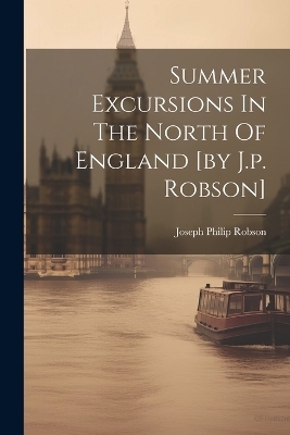 Summer Excursions In The North Of England [by J.p. Robson] - Joseph Philip Robson