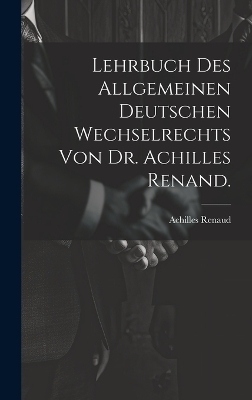 Lehrbuch des allgemeinen deutschen Wechselrechts von Dr. Achilles Renand. - Achilles Renaud