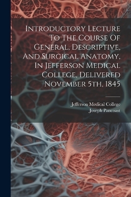 Introductory Lecture To The Course Of General, Descriptive, And Surgical Anatomy, In Jefferson Medical College, Delivered November 5th, 1845 - Joseph Pancoast