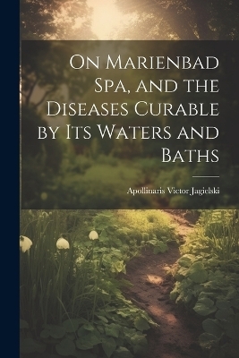 On Marienbad Spa, and the Diseases Curable by its Waters and Baths - Apollinaris Victor Jagielski