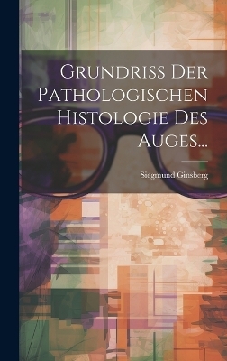 Grundriss Der Pathologischen Histologie Des Auges... - Siegmund Ginsberg