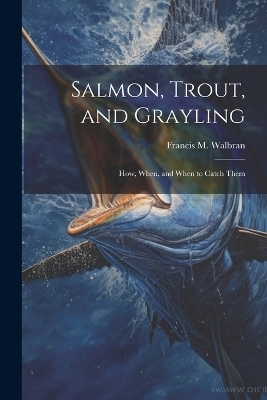 Salmon, Trout, and Grayling - Francis M Walbran