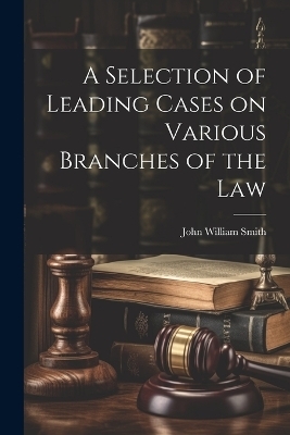 A Selection of Leading Cases on Various Branches of the Law - John William Smith