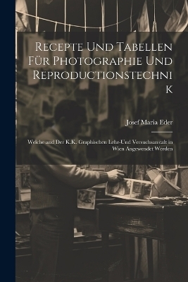 Recepte Und Tabellen Für Photographie Und Reproductionstechnik - Josef Maria Eder