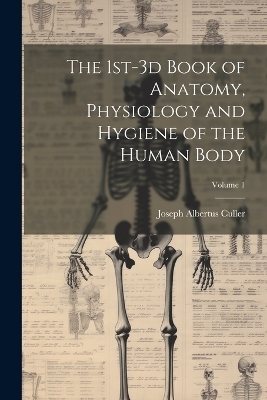 The 1st-3d Book of Anatomy, Physiology and Hygiene of the Human Body; Volume 1 - Joseph Albertus 1858- Culler