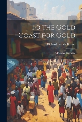 To the Gold Coast for Gold; A Personal Narrative - Sir Burton Richard Francis