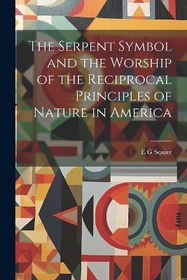 The Serpent Symbol and the Worship of the Reciprocal Principles of Nature in America - E G Squier