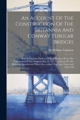 An Account Of The Construction Of The Britannia And Conway Tubular Bridges - Sir William Fairbairn