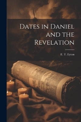 Dates in Daniel and the Revelation - E T Eyton