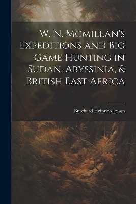 W. N. Mcmillan's Expeditions and Big Game Hunting in Sudan, Abyssinia, & British East Africa - Burchard Heinrich Jessen