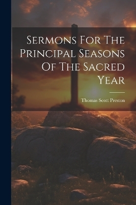 Sermons For The Principal Seasons Of The Sacred Year - Thomas Scott Preston