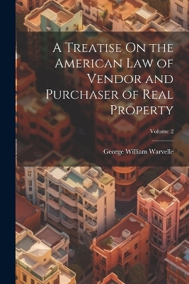 A Treatise On the American Law of Vendor and Purchaser of Real Property; Volume 2 - George William Warvelle