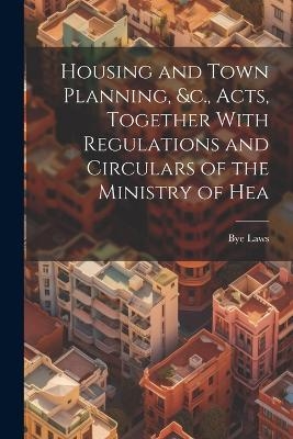 Housing and Town Planning, &c., Acts, Together With Regulations and Circulars of the Ministry of Hea - Bye Laws