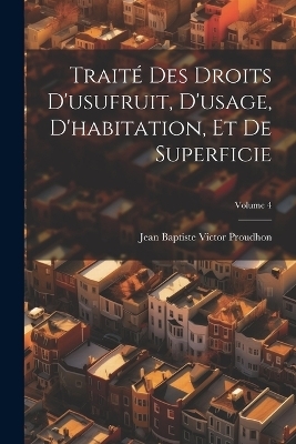 Traité Des Droits D'usufruit, D'usage, D'habitation, Et De Superficie; Volume 4 - Jean-Baptiste-Victor Proudhon