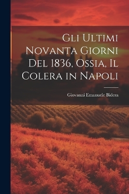 Gli Ultimi Novanta Giorni Del 1836, Ossia, Il Colera in Napoli - Giovanni Emanuele Bidera