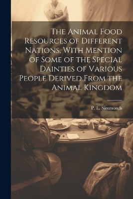 The Animal Food Resources of Different Nations, With Mention of Some of the Special Dainties of Various People Derived From the Animal Kingdom - P L 1814-1897 Simmonds