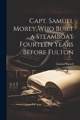 Capt. Samuel Morey Who Built a Steamboat Fourteen Years Before Fulton - Gabriel Farrell