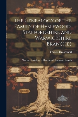 The Genealogy of the Family of Haslewood, Staffordshire and Warwickshire Branches - Francis Haslewood