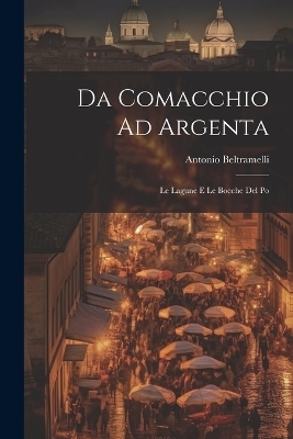 Da Comacchio Ad Argenta - Antonio Beltramelli