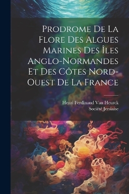 Prodrome De La Flore Des Algues Marines Des Îles Anglo-Normandes Et Des Côtes Nord-Ouest De La France - Henri Ferdinand Van Heurck