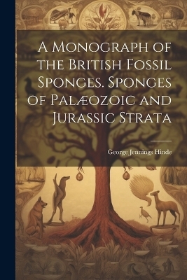 A Monograph of the British Fossil Sponges. Sponges of Palæozoic and Jurassic Strata - George Jennings Hinde