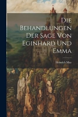 Die Behandlungen der Sage von Eginhard und Emma - Heinrich May