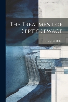 The Treatment of Septic Sewage - George W Rafter