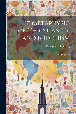 The Metaphysic of Christianity and Buddhism - Dawsonne M Strong