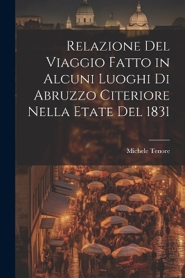 Relazione Del Viaggio Fatto in Alcuni Luoghi Di Abruzzo Citeriore Nella Etate Del 1831 - Michele Tenore