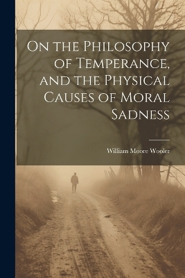 On the Philosophy of Temperance, and the Physical Causes of Moral Sadness - William Moore Wooler