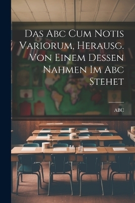 Das Abc Cum Notis Variorum, Herausg. Von Einem Dessen Nahmen Im Abc Stehet -  ABC