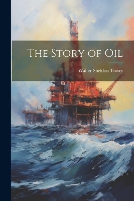 The Story of Oil - Walter Sheldon Tower