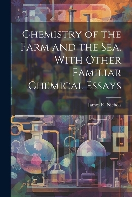 Chemistry of the Farm and the Sea. With Other Familiar Chemical Essays - Nichols James R (James Robinson)