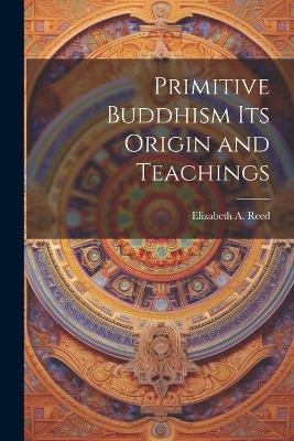 Primitive Buddhism Its Origin and Teachings - Elizabeth A Reed