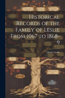 Historical Records of the Family of Leslie From 1067 to 1868-9 - Charles Leslie