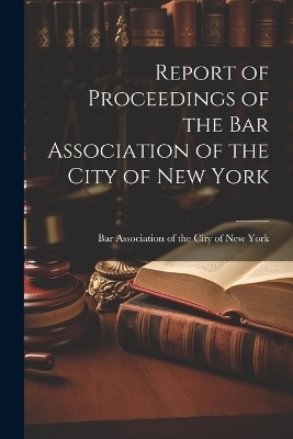 Report of Proceedings of the Bar Association of the City of New York -  Association of the City of New York