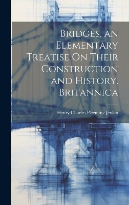 Bridges, an Elementary Treatise On Their Construction and History. Britannica - Henry Charles Fleeming Jenkin