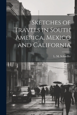 Sketches of Travels in South America, Mexico and California - L M Schaeffer