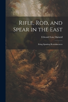 Rifle, Rod, and Spear in the East - Edward Law Durand