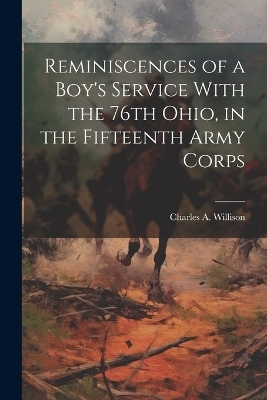 Reminiscences of a Boy's Service With the 76th Ohio, in the Fifteenth Army Corps - Charles A Willison