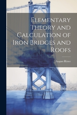 Elementary Theory and Calculation of Iron Bridges and Roofs - August Ritter