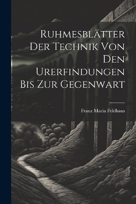 Ruhmesblätter Der Technik Von Den Urerfindungen Bis Zur Gegenwart - Franz Maria Feldhaus