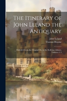 The Itinerary of John Leland the Antiquary - John Leland, Thomas Hearne