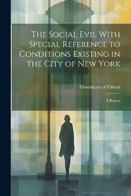 The Social Evil With Special Reference to Conditions Existing in the City of New York - N Y 1900) Co Of Fifteen (New York