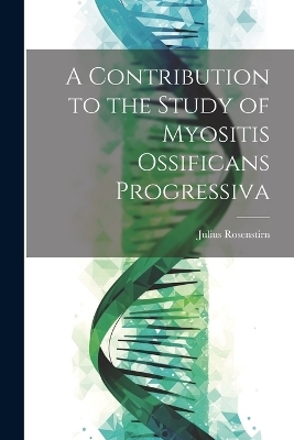 A Contribution to the Study of Myositis Ossificans Progressiva - Julius Rosenstirn