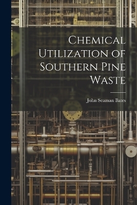 Chemical Utilization of Southern Pine Waste - John Seaman Bates