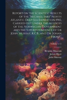 Report on the Scientific Results of the "Michael Sars" North Atlantic Deep-sea Expedition 1910, Carried out Under the Auspices of the Norwegian Government and the Superintendence of Sir John Murray, K.C.B., and Dr. Johan Hjort ..; Volume v 11 - Johan 1869- Hjort