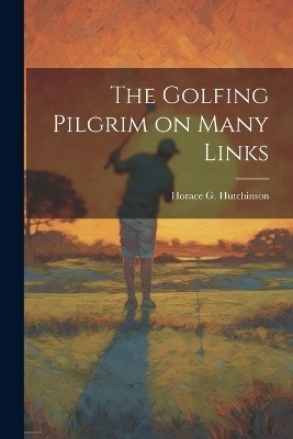 The Golfing Pilgrim on Many Links - Horace G Hutchinson