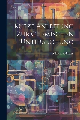 Kurze Anleitung zur chemischen Untersuchung - Wilhelm Kalmann