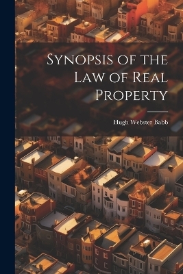 Synopsis of the Law of Real Property - Hugh Webster Babb